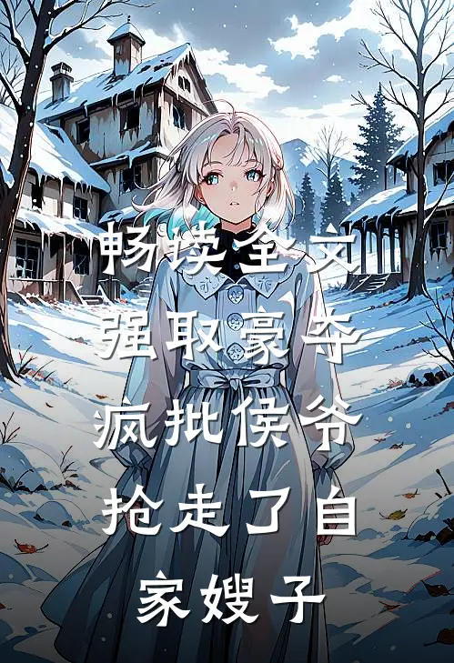 畅读全文强取豪夺：疯批侯爷抢走了自家嫂子