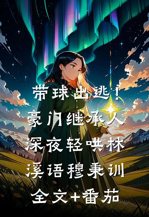 带球出逃！豪门继承人深夜轻哄林溪语穆秉训全文+番茄
