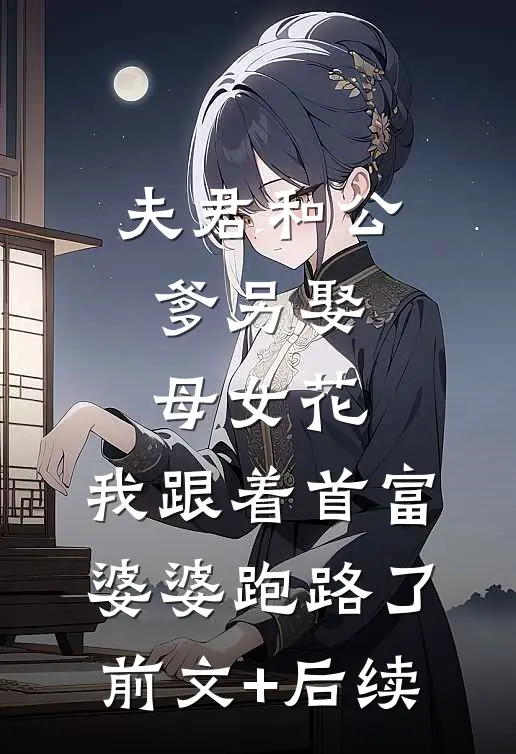 夫君和公爹另娶母女花，我跟着首富婆婆跑路了前文+后续