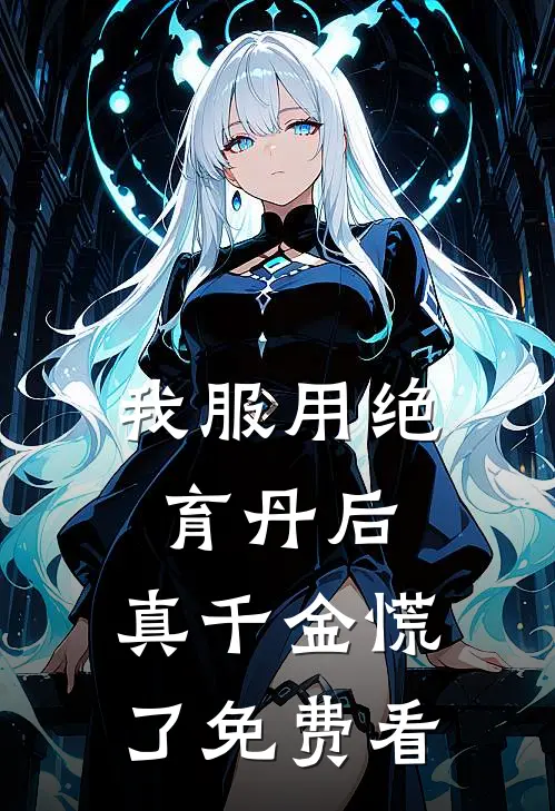 我服用绝育丹后，真千金慌了免费看