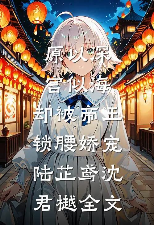 原以深宫似海，却被帝王锁腰娇宠陆芷鸢沈君樾全文
