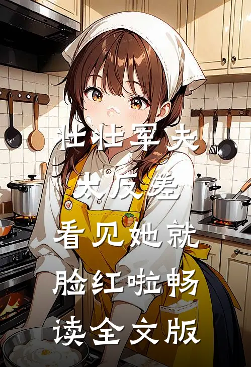 壮壮军夫太反差，看见她就脸红啦畅读全文版