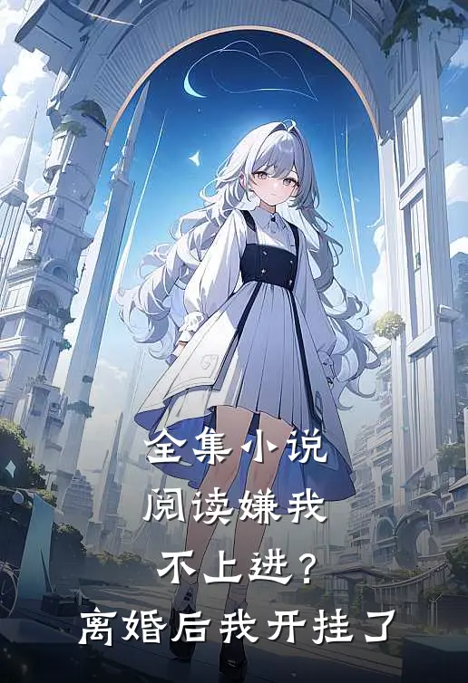 全集小说阅读嫌我不上进？离婚后我开挂了