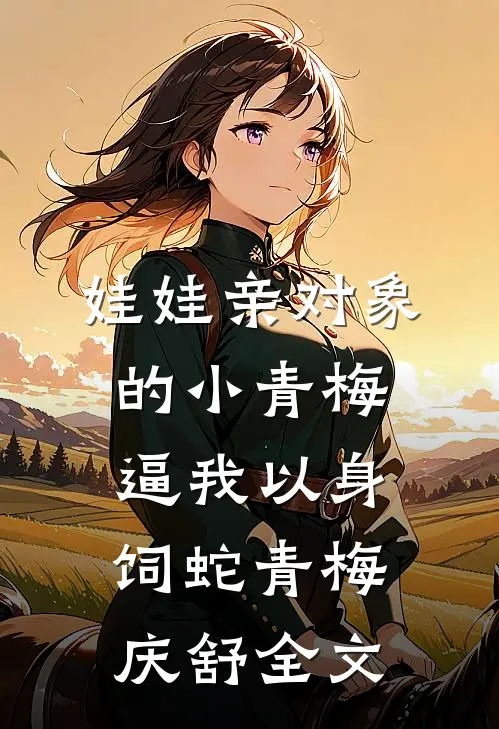 娃娃亲对象的小青梅逼我以身饲蛇青梅庆舒全文