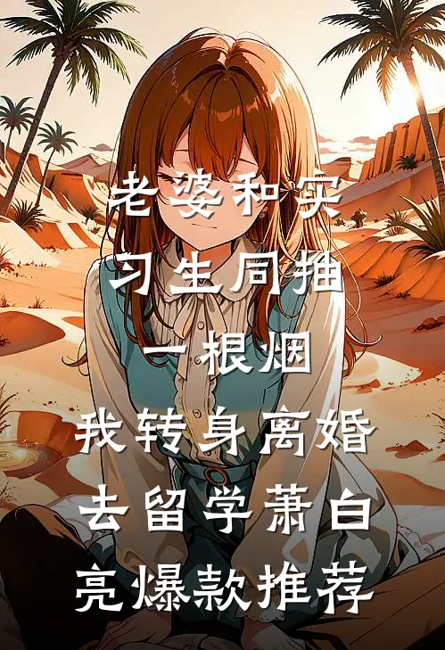 老婆和实习生同抽一根烟，我转身离婚去留学萧白亮爆款推荐