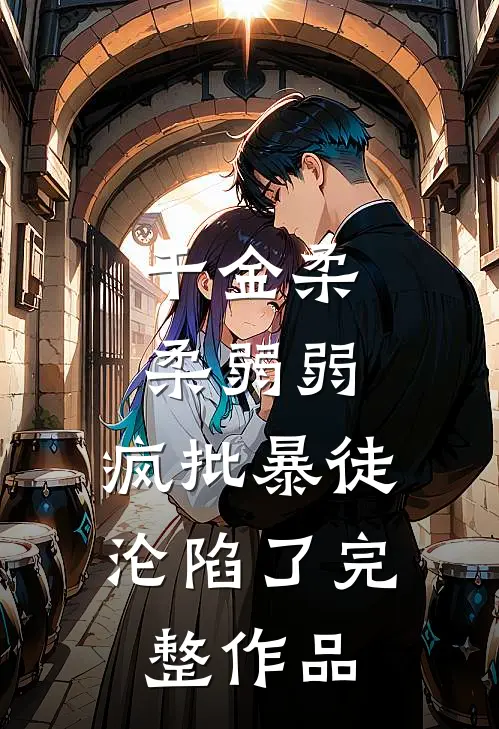千金柔柔弱弱，疯批暴徒沦陷了完整作品