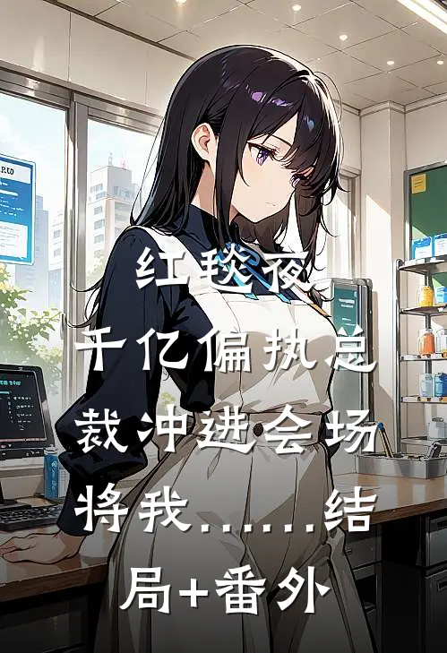 红毯夜，千亿偏执总裁冲进会场将我……结局+番外