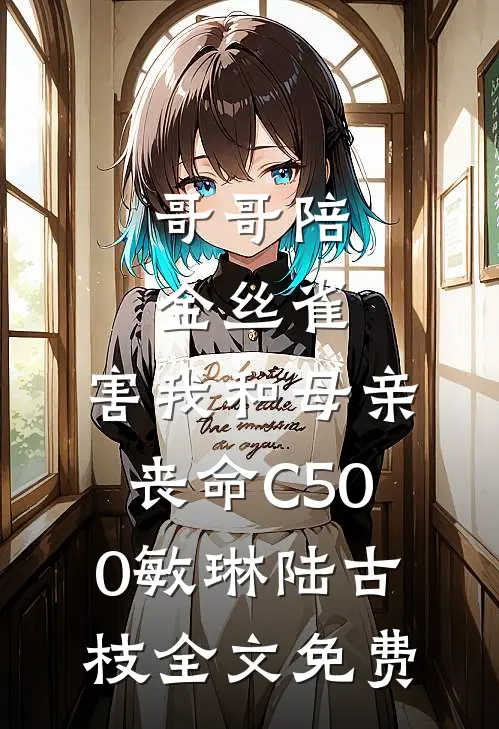 哥哥陪金丝雀，害我和母亲丧命C500敏琳陆古枝全文免费