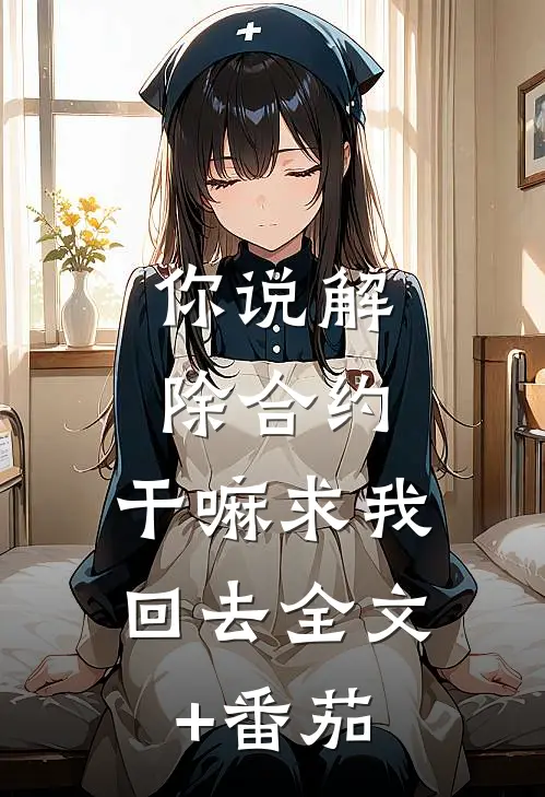 你说解除合约，干嘛求我回去全文+番茄