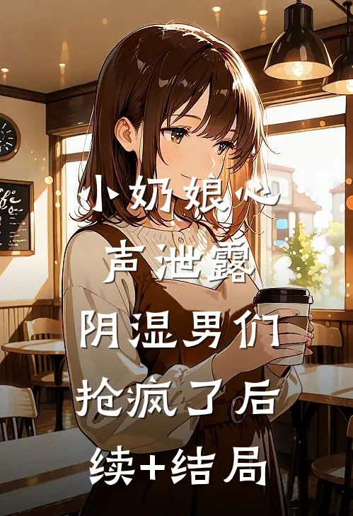 小奶娘心声泄露，阴湿男们抢疯了后续+结局