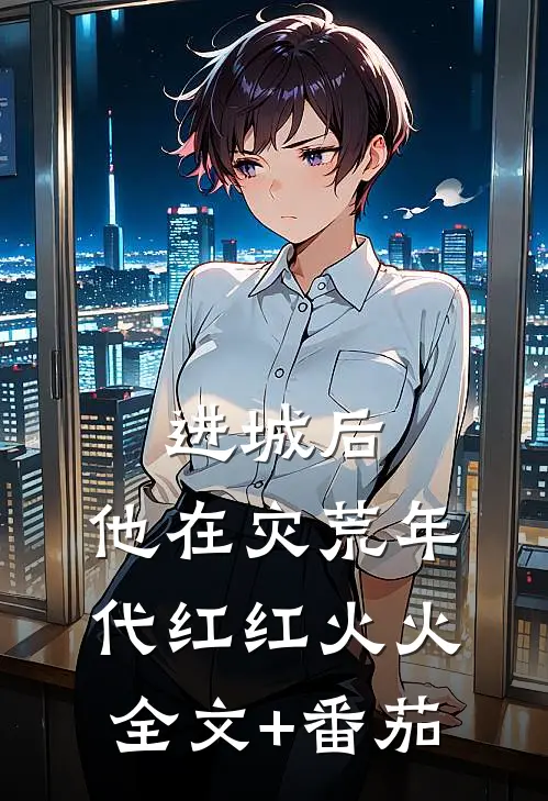 进城后，他在灾荒年代红红火火全文+番茄