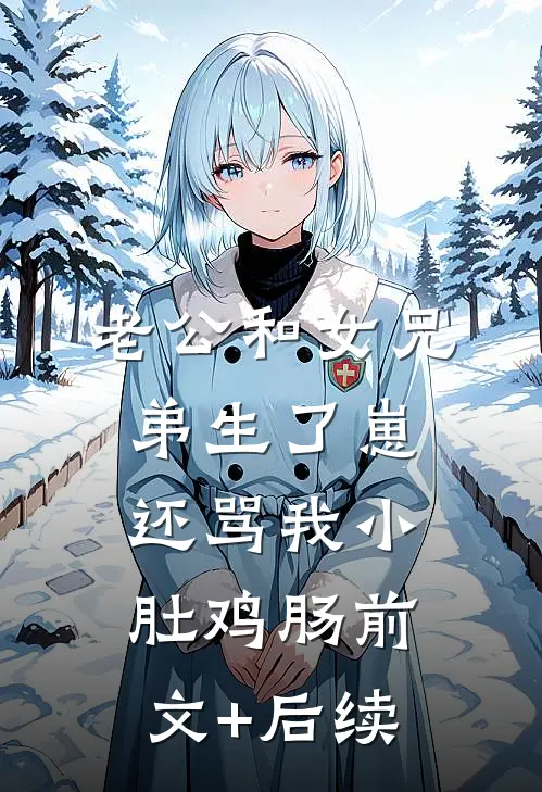 老公和女兄弟生了崽，还骂我小肚鸡肠前文+后续