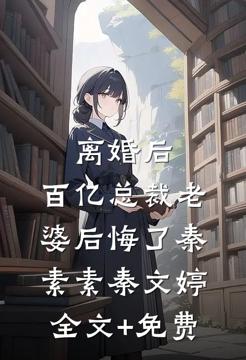 离婚后，百亿总裁老婆后悔了秦素素秦文婷全文+免费