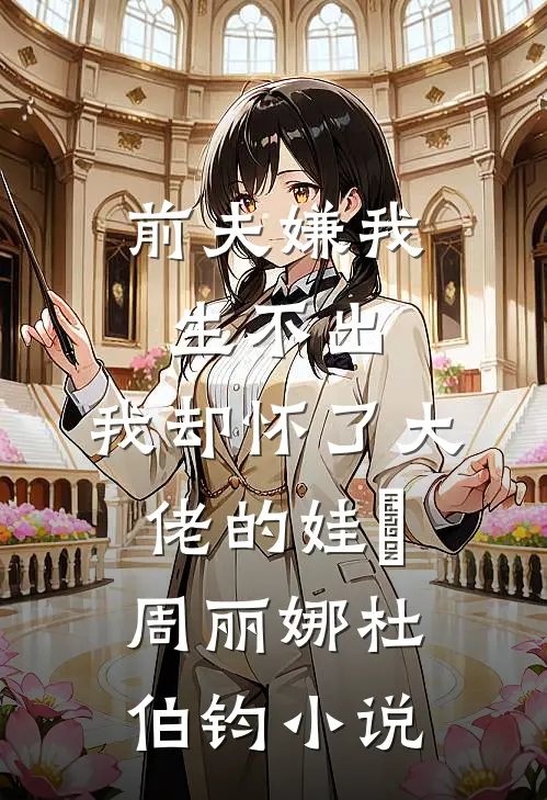 前夫嫌我生不出，我却怀了大佬的娃​周丽娜杜伯钧小说