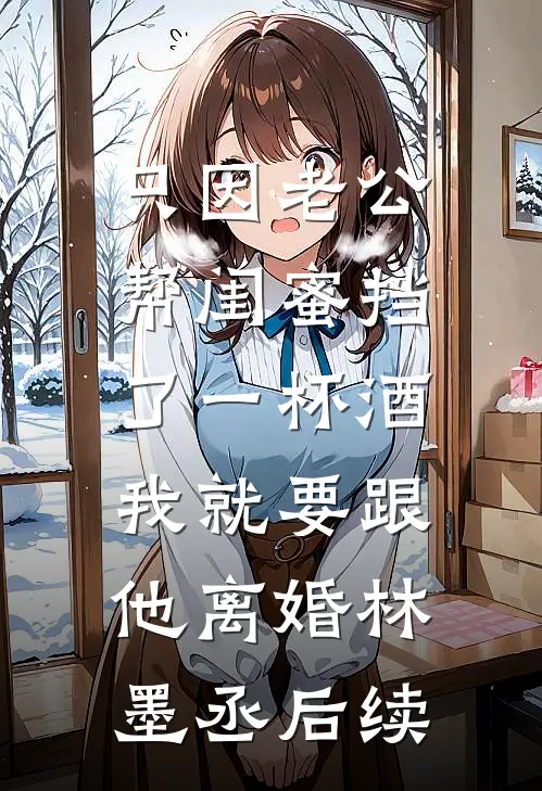 只因老公帮闺蜜挡了一杯酒，我就要跟他离婚林墨丞后续
