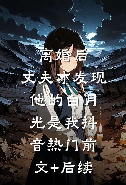 离婚后，丈夫才发现他的白月光是我抖音热门前文+后续