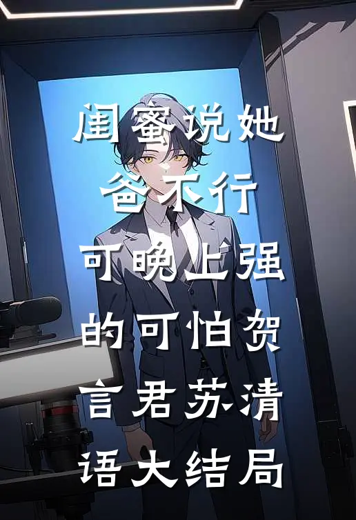 闺蜜说她爸不行，可晚上强的可怕贺言君苏清语大结局