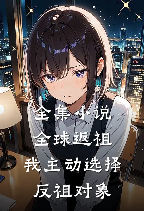 全集小说全球返祖：我主动选择反祖对象