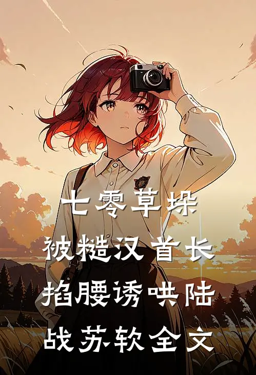 七零草垛：被糙汉首长掐腰诱哄陆战苏软全文
