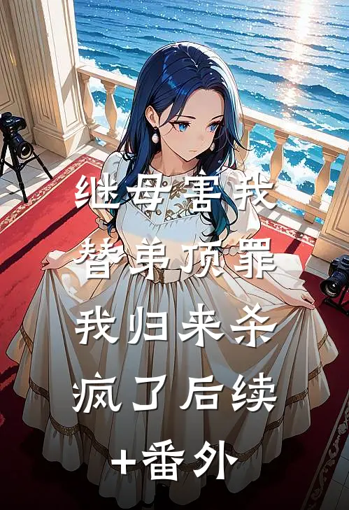 继母害我替弟顶罪，我归来杀疯了后续+番外
