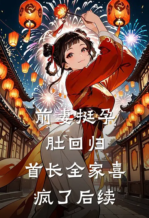 前妻挺孕肚回归，首长全家喜疯了后续