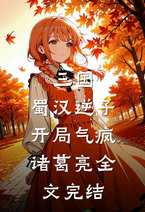 三国：蜀汉逆子，开局气疯诸葛亮全文完结