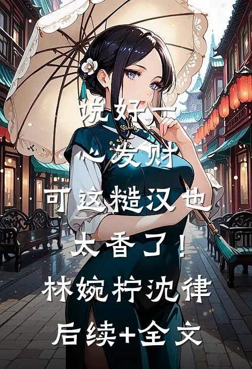 说好一心发财，可这糙汉也太香了！林婉柠沈律后续+全文