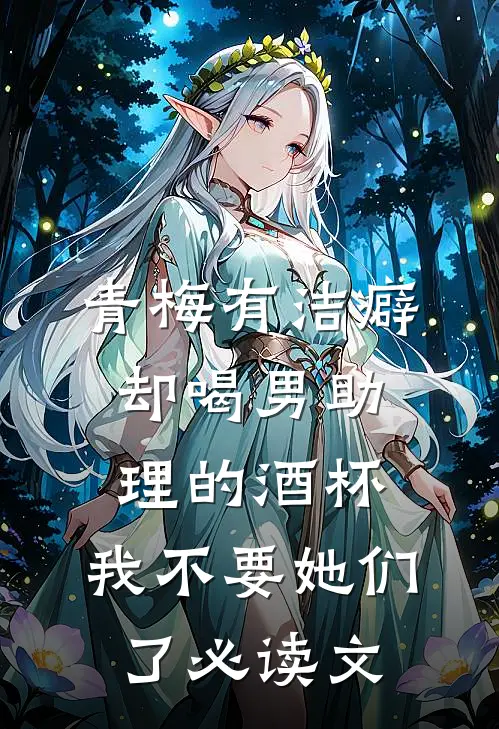 青梅有洁癖却喝男助理的酒杯，我不要她们了必读文