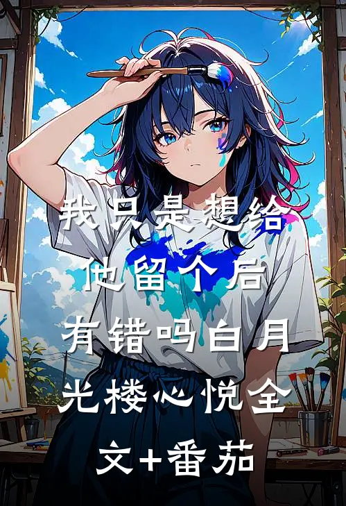 我只是想给他留个后，有错吗白月光楼心悦全文+番茄