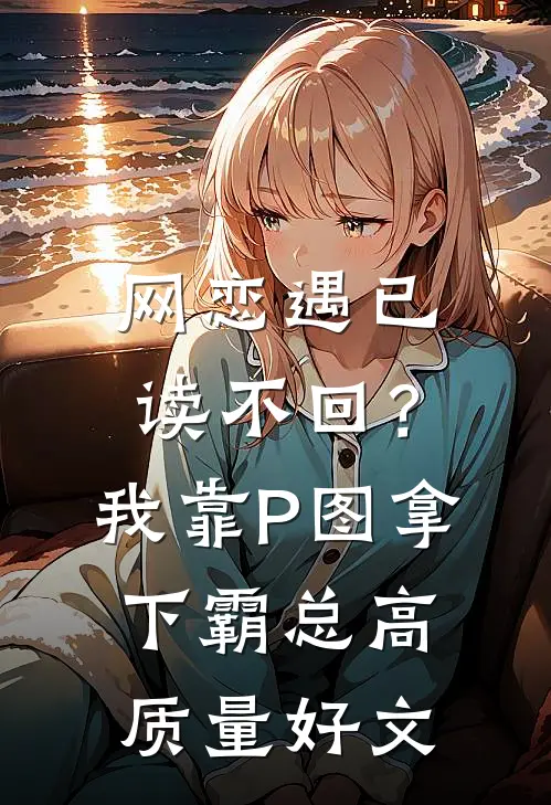 网恋遇已读不回？我靠P图拿下霸总高质量好文