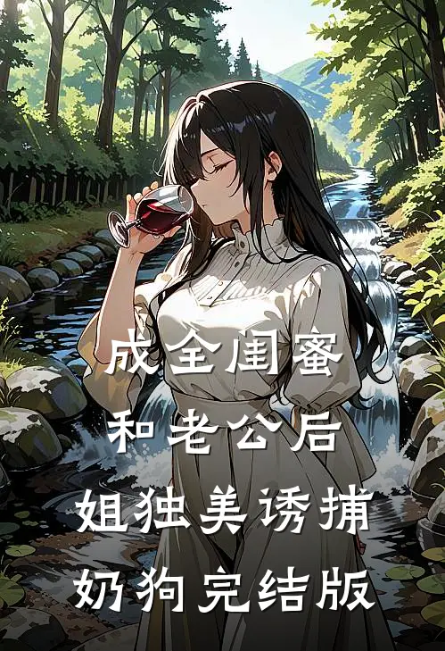 成全闺蜜和老公后，姐独美诱捕奶狗完结版