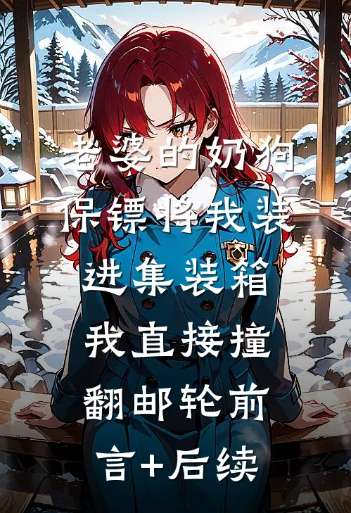 老婆的奶狗保镖将我装进集装箱，我直接撞翻邮轮前言+后续