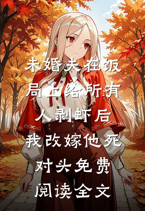 未婚夫在饭局上给所有人剥虾后，我改嫁他死对头免费阅读全文