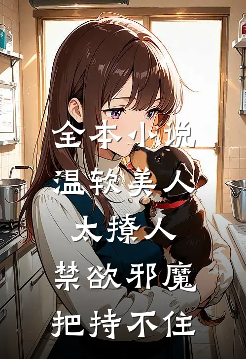 全本小说温软美人太撩人，禁欲邪魔把持不住