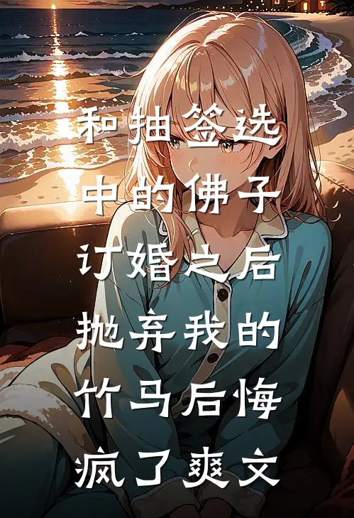 和抽签选中的佛子订婚之后，抛弃我的竹马后悔疯了爽文