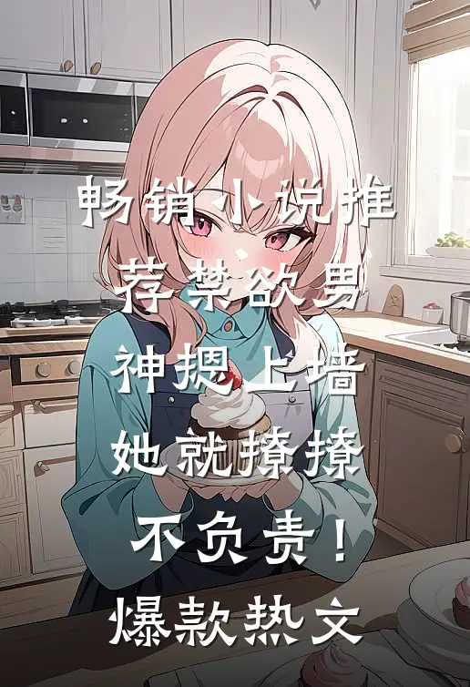 畅销小说推荐禁欲男神摁上墙，她就撩撩不负责！爆款热文