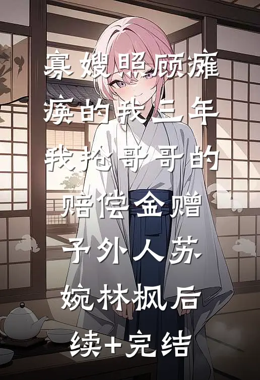 寡嫂照顾瘫痪的我三年，我抢哥哥的赔偿金赠予外人苏婉林枫后续+完结
