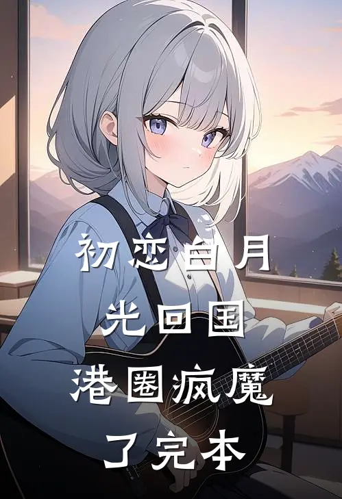 初恋白月光回国，港圈疯魔了完本