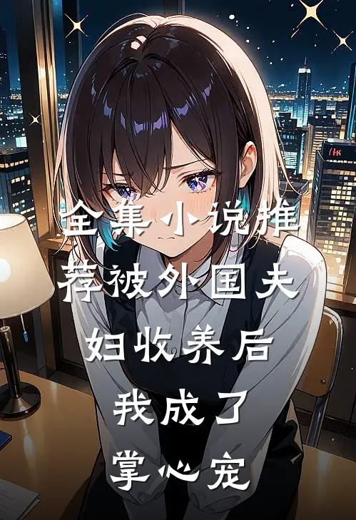 全集小说推荐被外国夫妇收养后，我成了掌心宠