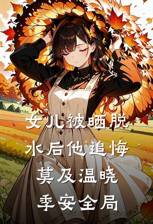 女儿被晒脱水后他追悔莫及温晓季安全局