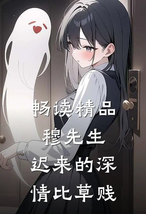 畅读精品穆先生，迟来的深情比草贱