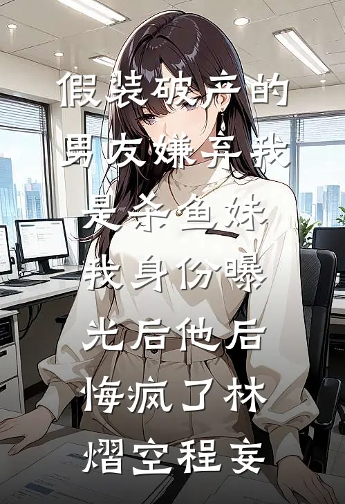假装破产的男友嫌弃我是杀鱼妹，我身份曝光后他后悔疯了林熠空程妄