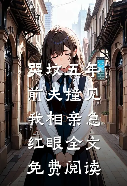 哭坟五年，前夫撞见我相亲急红眼全文免费阅读