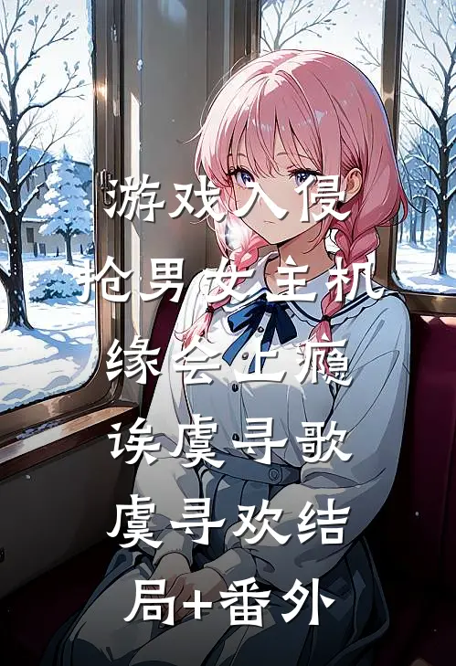 游戏入侵：抢男女主机缘会上瘾诶虞寻歌虞寻欢结局+番外