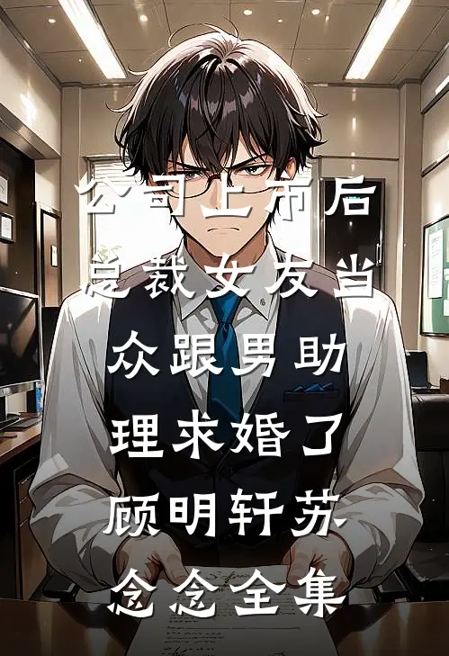 公司上市后，总裁女友当众跟男助理求婚了顾明轩苏念念全集