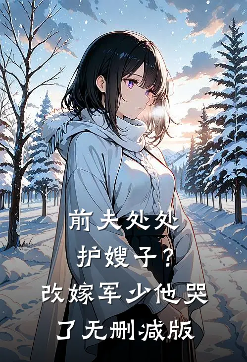 前夫处处护嫂子？改嫁军少他哭了无删减版