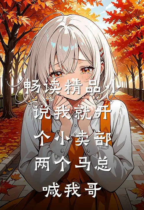 畅读精品小说我就开个小卖部,两个马总喊我哥
