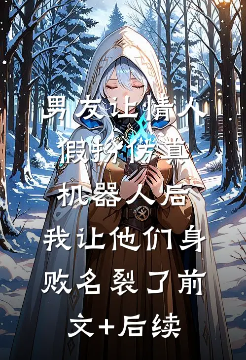 男友让情人假扮仿真机器人后，我让他们身败名裂了前文+后续