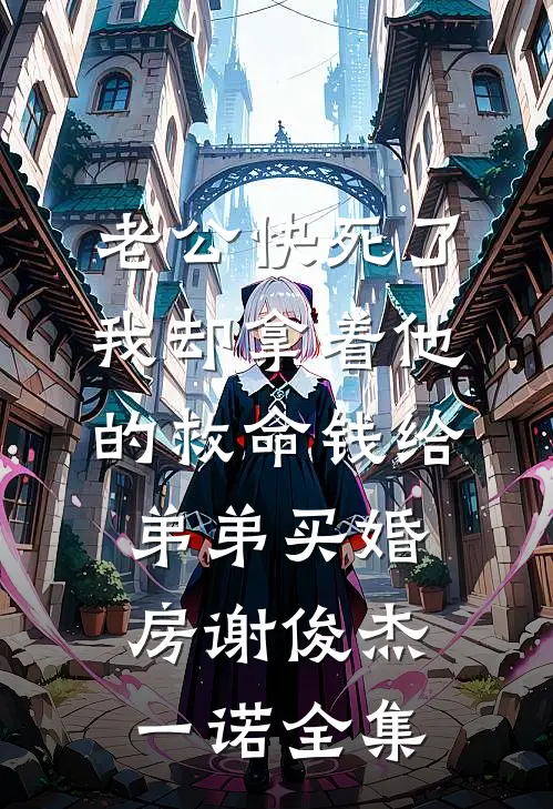 老公快死了，我却拿着他的救命钱给弟弟买婚房谢俊杰一诺全集