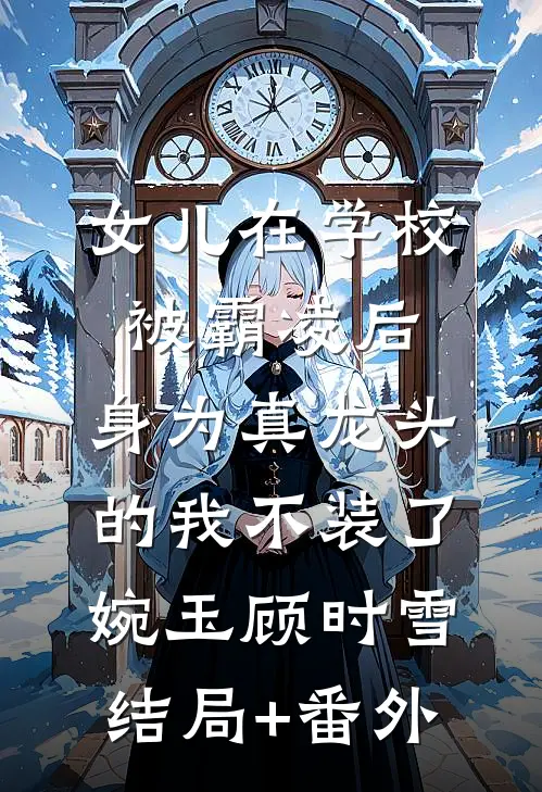 女儿在学校被霸凌后，身为真龙头的我不装了婉玉顾时雪结局+番外
